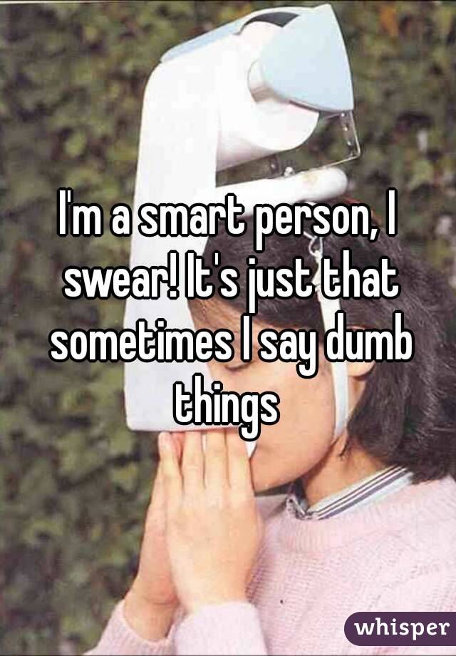 I'm a smart person, I swear! It's just that sometimes I say dumb things 