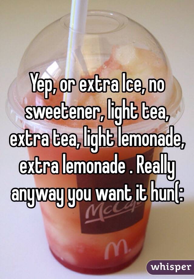 Yep, or extra Ice, no sweetener, light tea, extra tea, light lemonade, extra lemonade . Really anyway you want it hun(: 