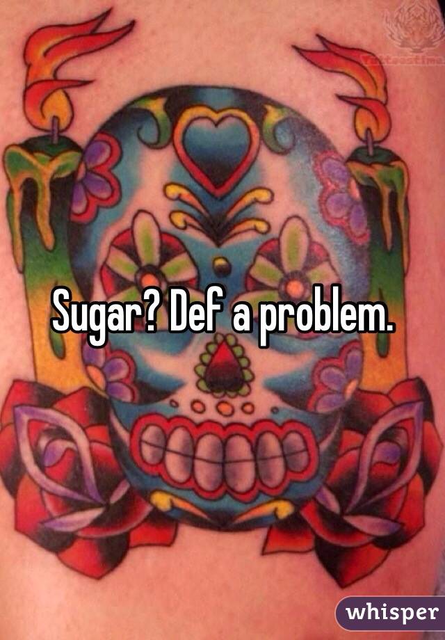 Sugar? Def a problem. 