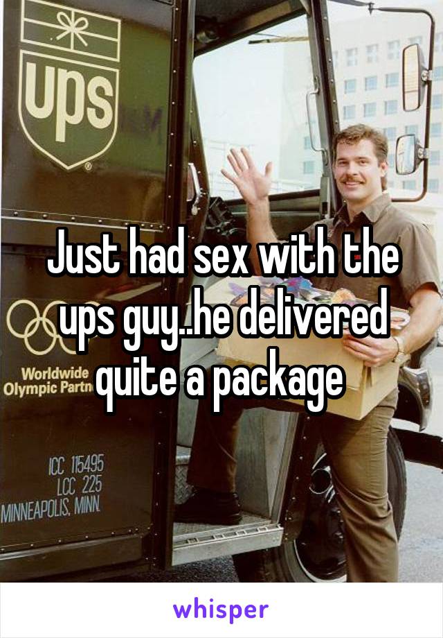 Just had sex with the ups guy..he delivered quite a package 