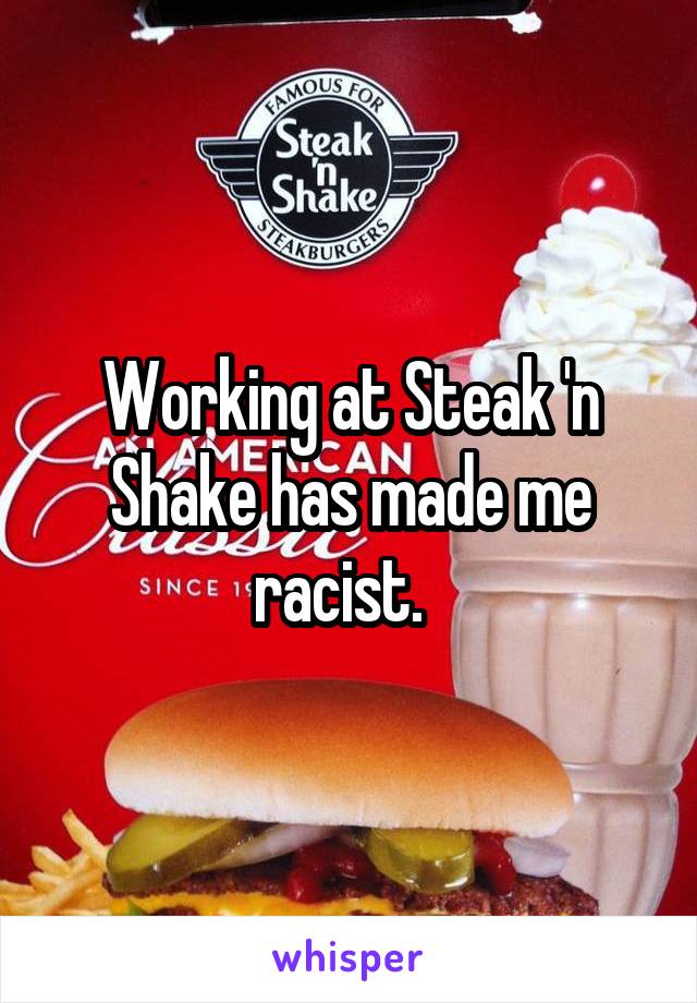 Working at Steak 'n Shake has made me racist.  