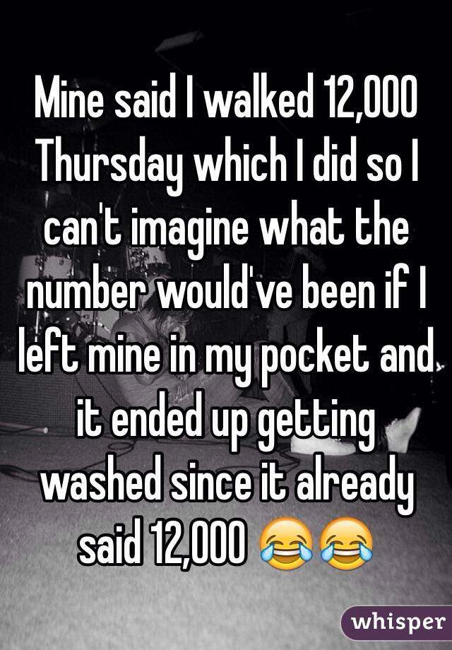 Mine said I walked 12,000 Thursday which I did so I can't imagine what the number would've been if I left mine in my pocket and it ended up getting washed since it already said 12,000 😂😂