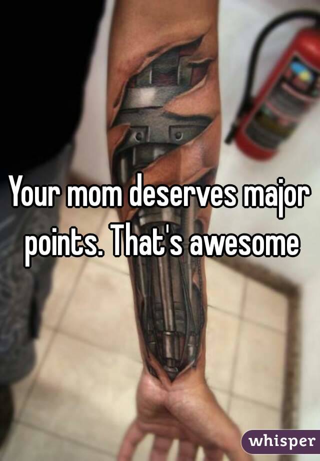 Your mom deserves major points. That's awesome