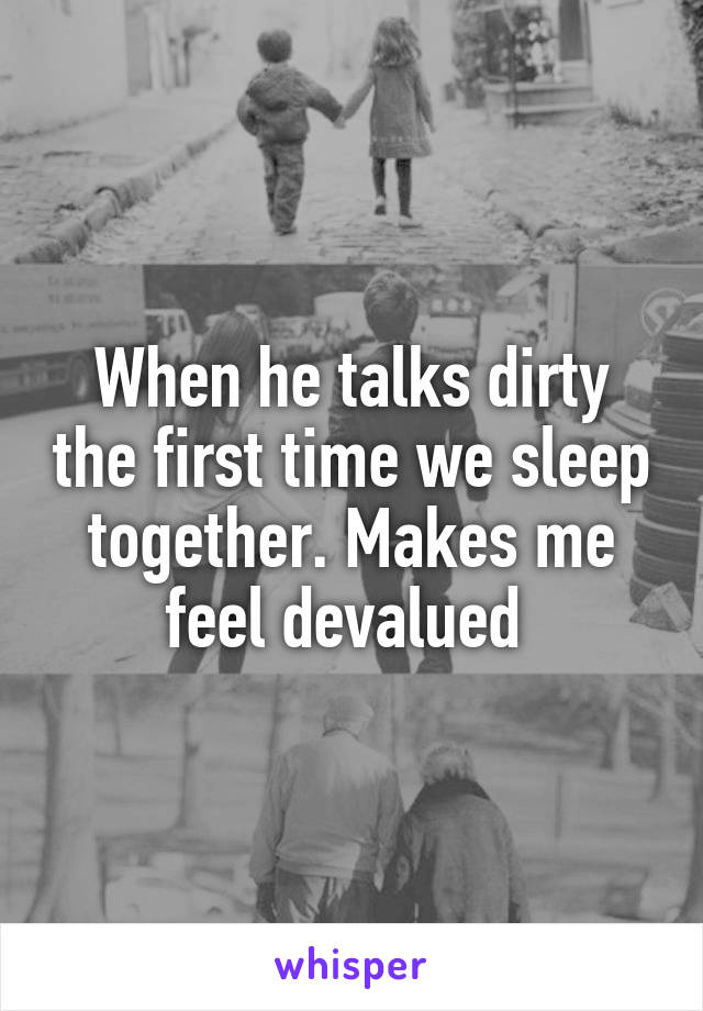 When he talks dirty the first time we sleep together. Makes me feel devalued 