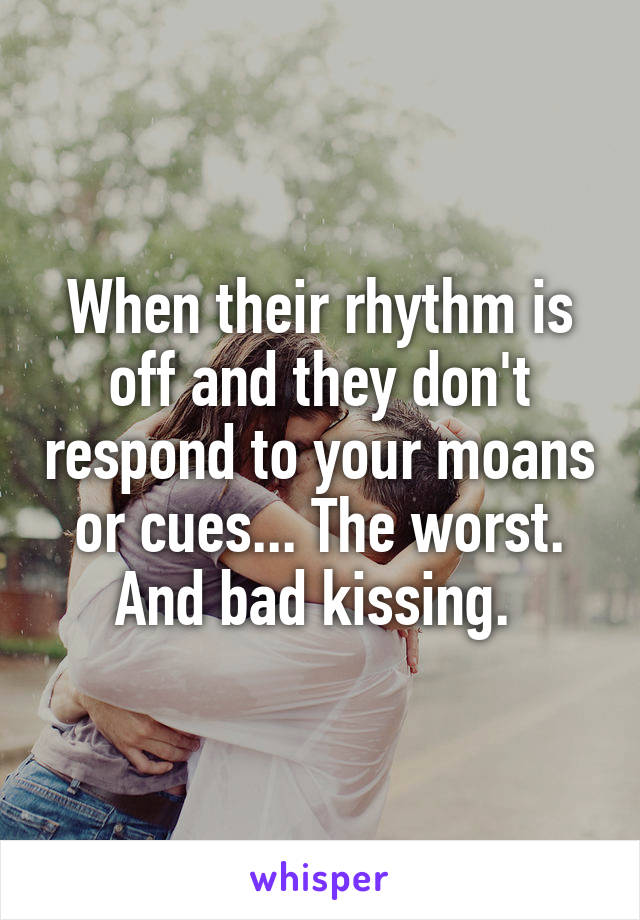 When their rhythm is off and they don't respond to your moans or cues... The worst. And bad kissing. 