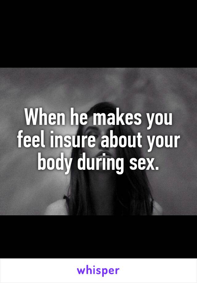 When he makes you feel insure about your body during sex.