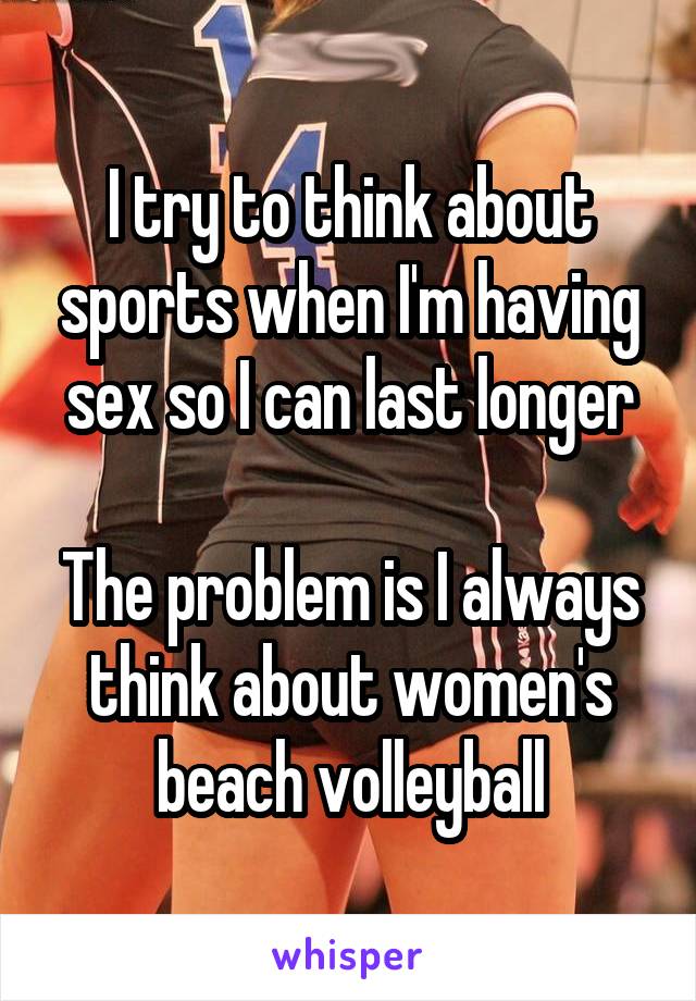 I try to think about sports when I'm having sex so I can last longer

The problem is I always think about women's beach volleyball