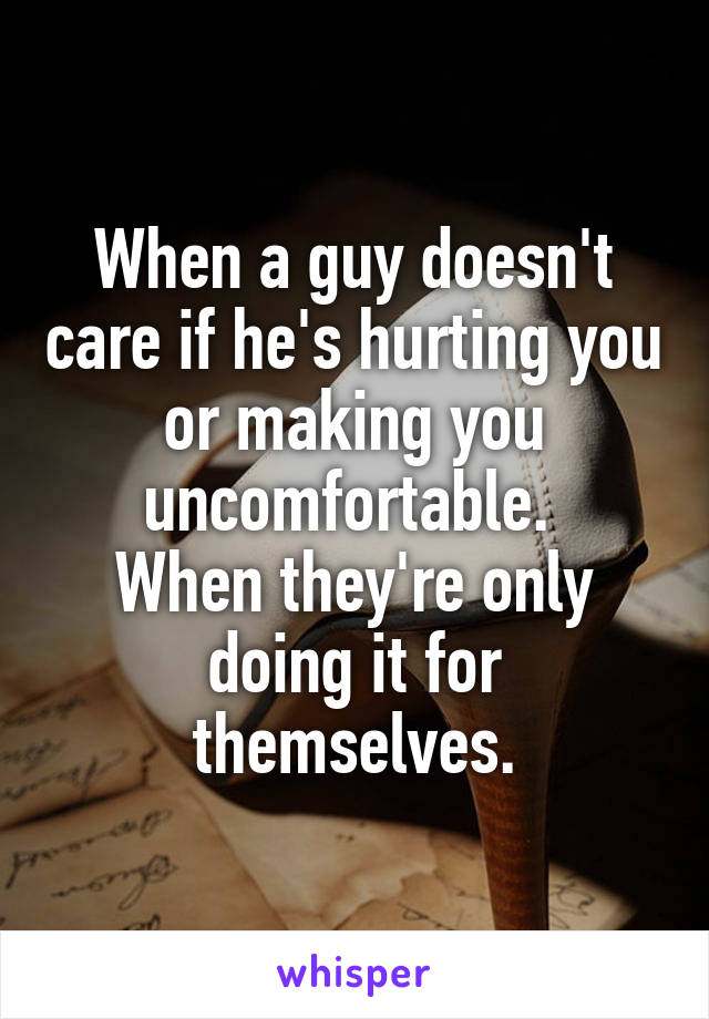 When a guy doesn't care if he's hurting you or making you uncomfortable. 
When they're only doing it for themselves.
