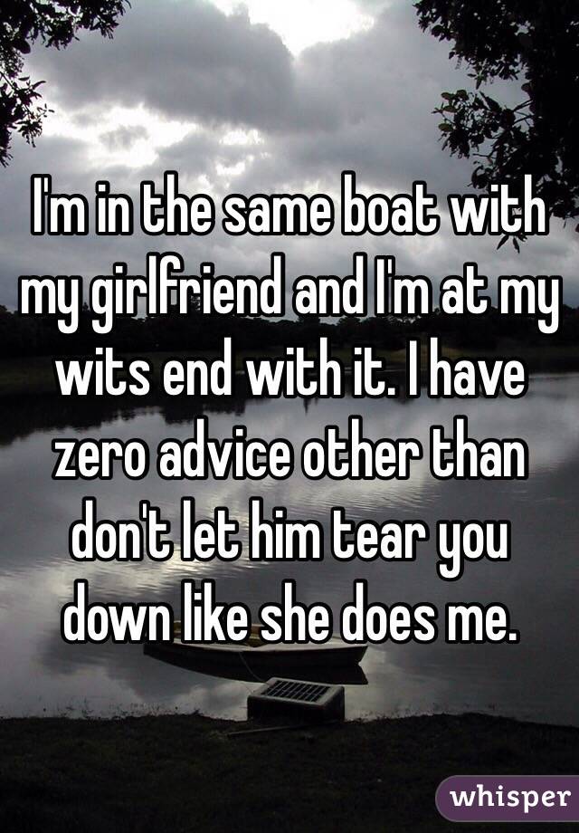 I'm in the same boat with my girlfriend and I'm at my wits end with it. I have zero advice other than don't let him tear you down like she does me.