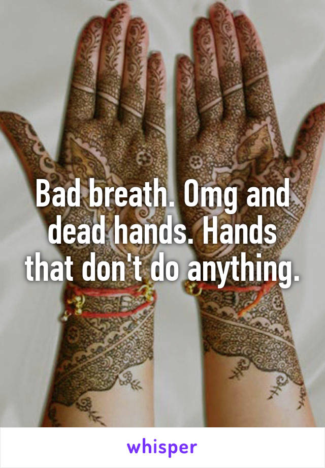 Bad breath. Omg and dead hands. Hands that don't do anything.