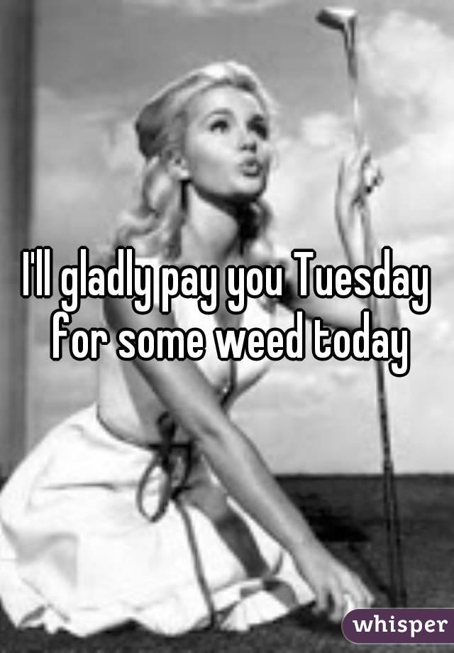 I'll gladly pay you Tuesday for some weed today