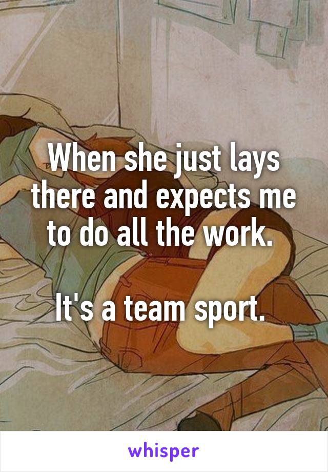 When she just lays there and expects me to do all the work. 

It's a team sport. 