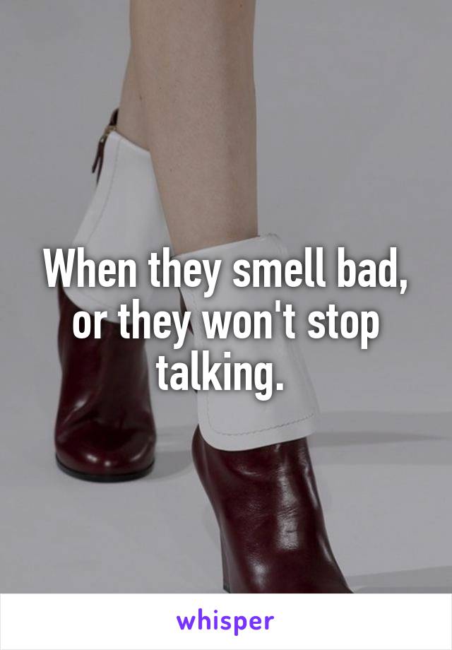When they smell bad, or they won't stop talking. 