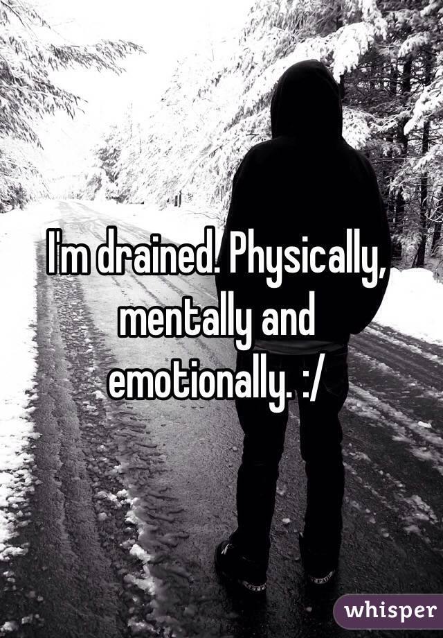 I'm drained. Physically, mentally and emotionally. :/