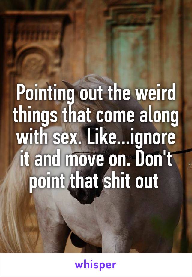 Pointing out the weird things that come along with sex. Like...ignore it and move on. Don't point that shit out 