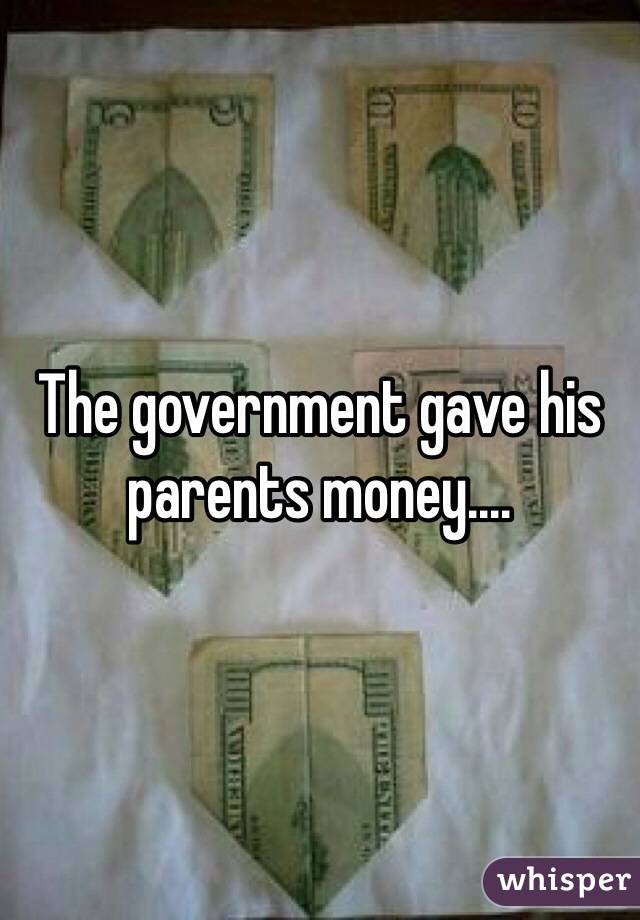 The government gave his parents money....