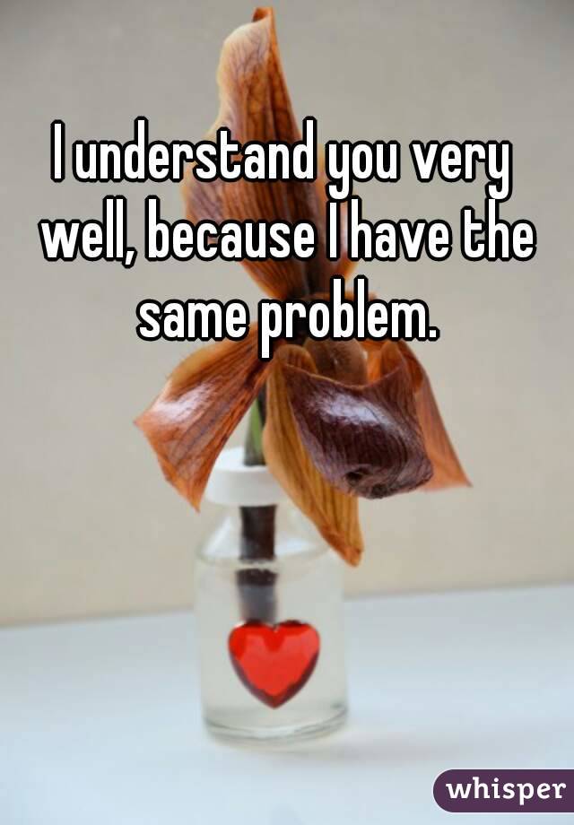 I understand you very well, because I have the same problem.