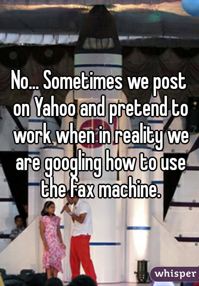 No... Sometimes we post on Yahoo and pretend to work when in reality we are googling how to use the fax machine.