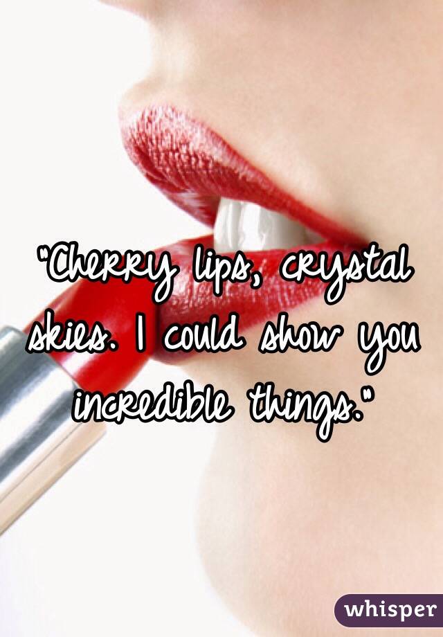 "Cherry lips, crystal skies. I could show you incredible things."
