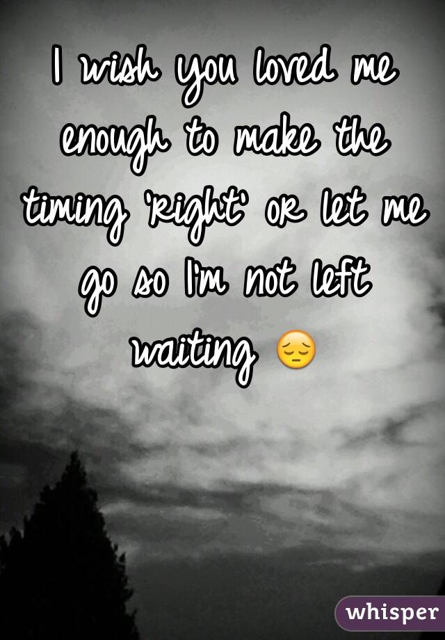 I wish you loved me enough to make the timing 'right' or let me go so I'm not left waiting 😔