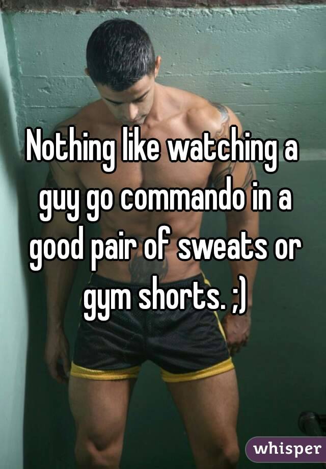 Nothing like watching a guy go commando in a good pair of sweats or gym shorts. ;)