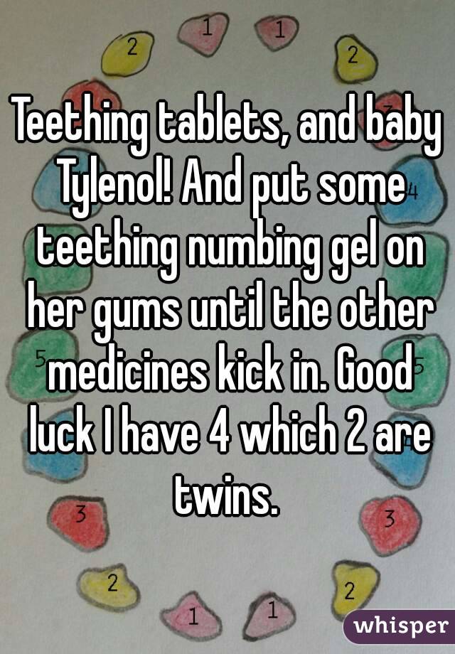 Teething tablets, and baby Tylenol! And put some teething numbing gel on her gums until the other medicines kick in. Good luck I have 4 which 2 are twins. 
