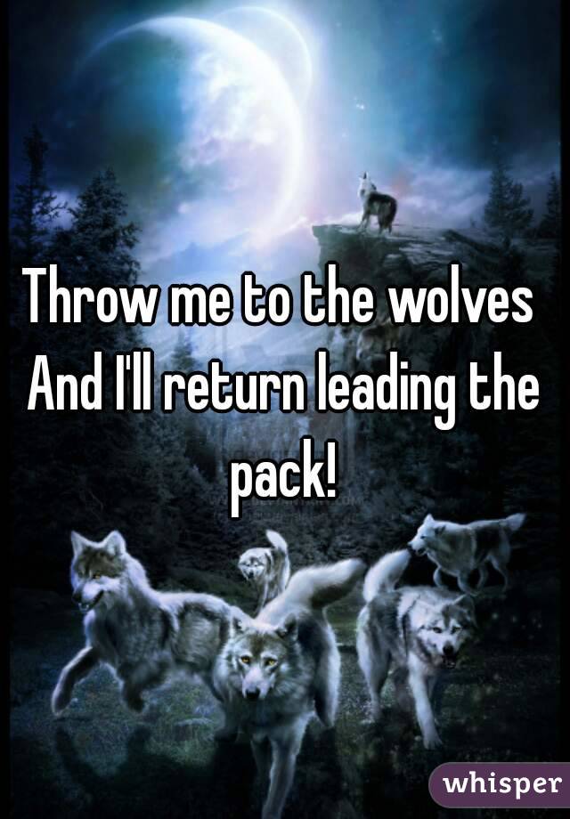 Throw me to the wolves 
And I'll return leading the pack! 