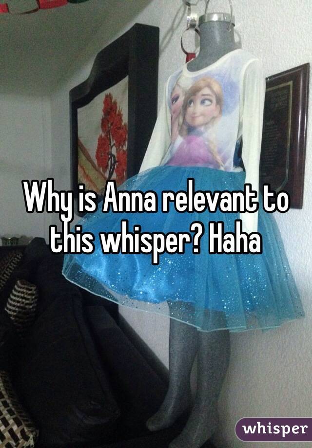 Why is Anna relevant to this whisper? Haha 