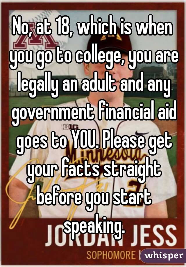 No, at 18, which is when you go to college, you are legally an adult and any government financial aid goes to YOU. Please get your facts straight before you start speaking.