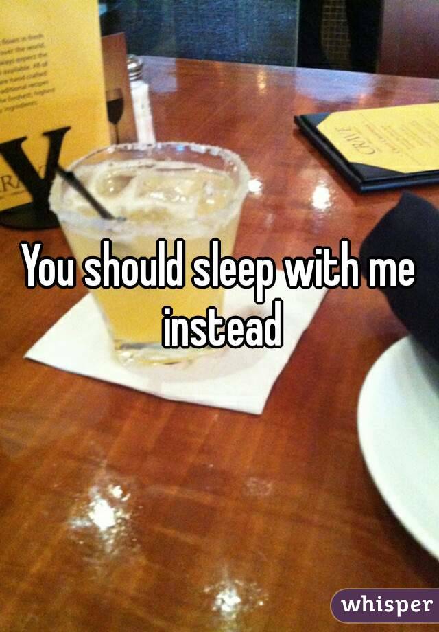 You should sleep with me instead