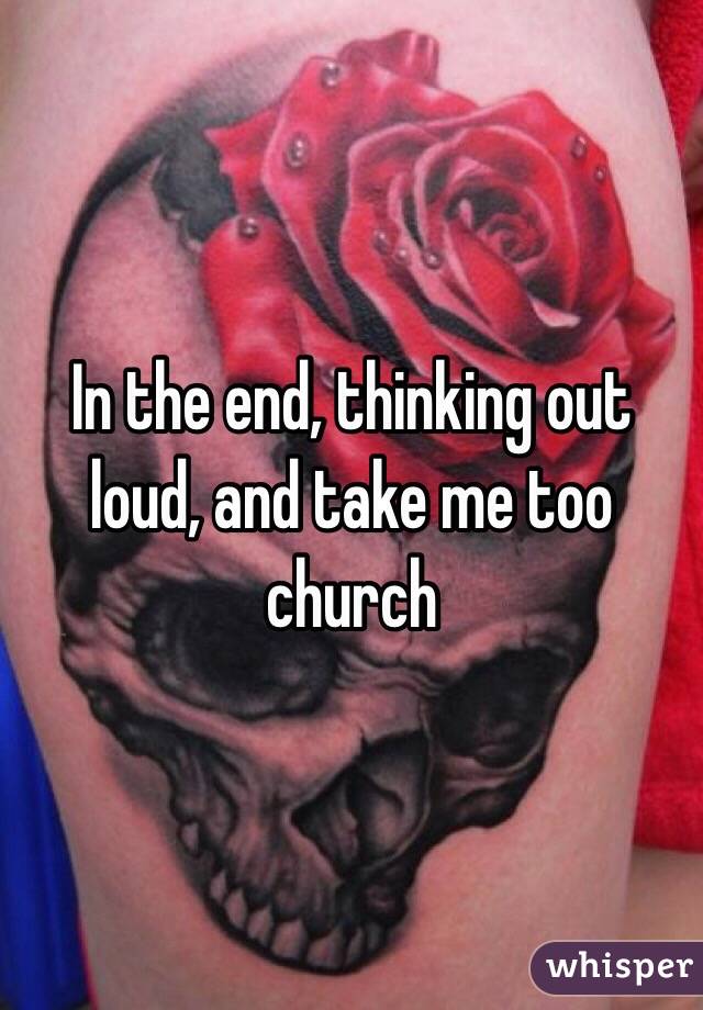 In the end, thinking out loud, and take me too church