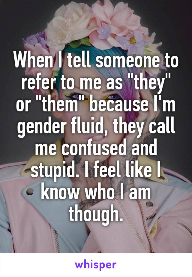 When I tell someone to refer to me as "they" or "them" because I'm gender fluid, they call me confused and stupid. I feel like I know who I am though.