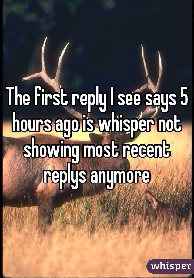 The first reply I see says 5 hours ago is whisper not showing most recent replys anymore 