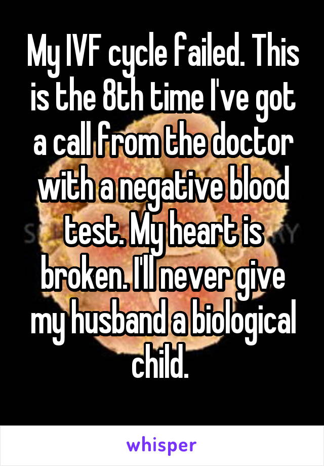 My IVF cycle failed. This is the 8th time I've got a call from the doctor with a negative blood test. My heart is broken. I'll never give my husband a biological child. 

