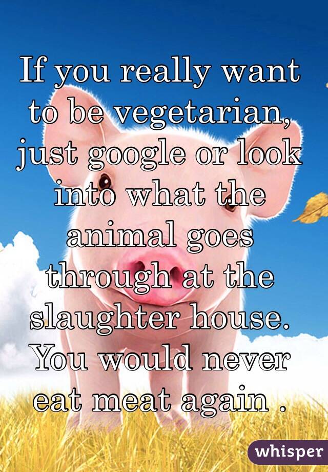If you really want to be vegetarian, just google or look into what the animal goes through at the slaughter house. You would never eat meat again .