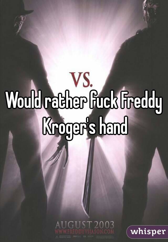 Would rather fuck Freddy Kroger's hand