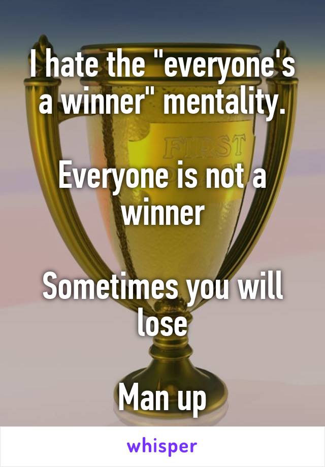 I hate the "everyone's a winner" mentality.

Everyone is not a winner

Sometimes you will lose

Man up