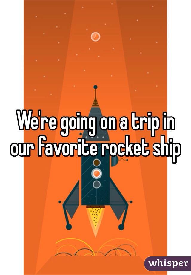 were going on a trip in our favorite rocketship