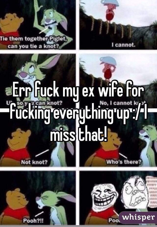 Err fuck my ex wife for fucking everything up :/ I miss that!