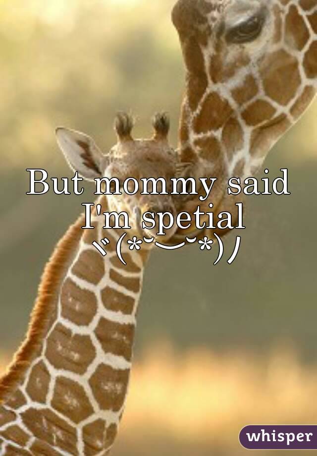 But mommy said I'm spetial ヾ(*˘︶˘*)ﾉ