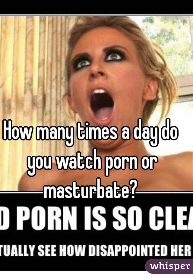 How many times a day do you watch porn or masturbate? 