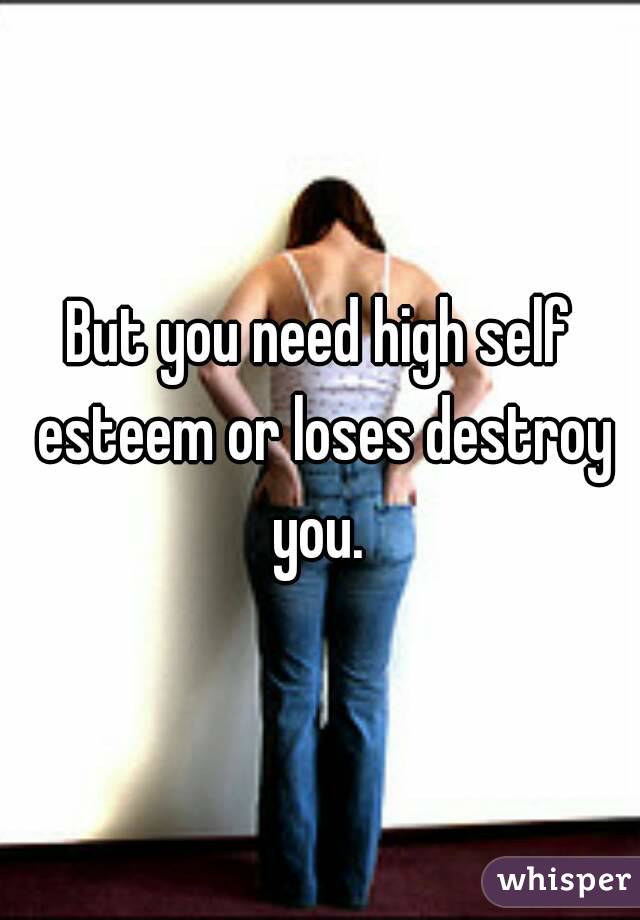 But you need high self esteem or loses destroy you. 