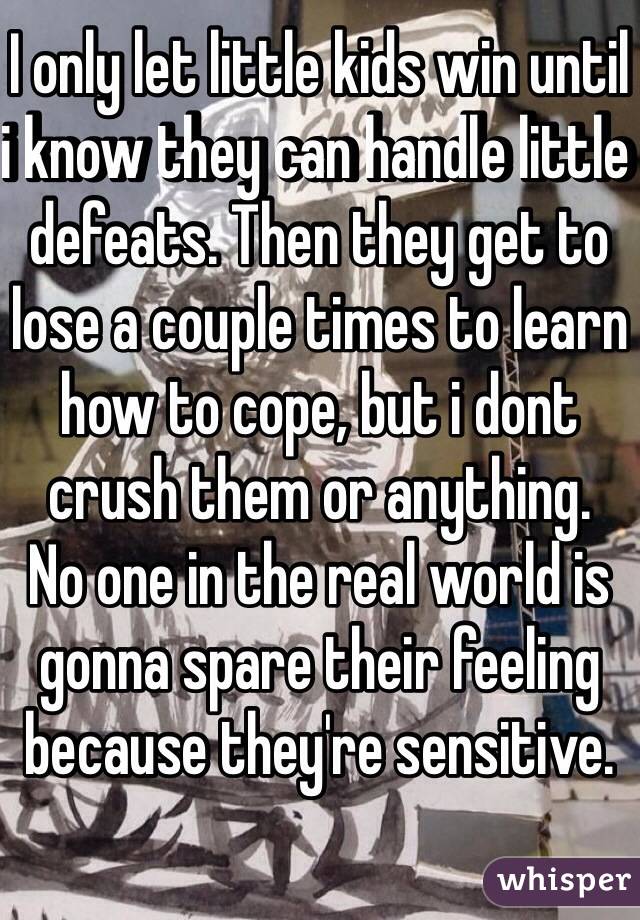 I only let little kids win until i know they can handle little defeats. Then they get to lose a couple times to learn how to cope, but i dont crush them or anything.
No one in the real world is gonna spare their feeling because they're sensitive.