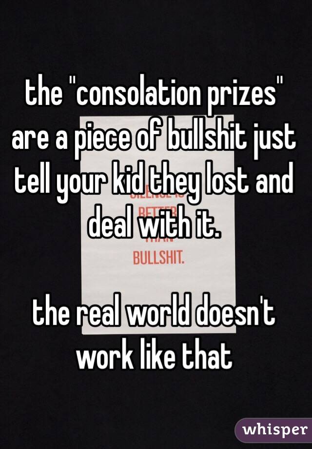 the "consolation prizes" are a piece of bullshit just tell your kid they lost and deal with it. 

the real world doesn't work like that 