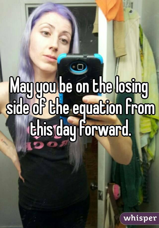 May you be on the losing side of the equation from this day forward.