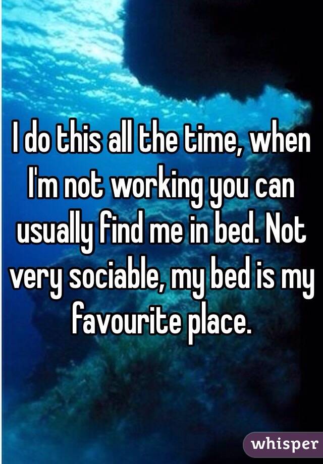 I do this all the time, when I'm not working you can usually find me in bed. Not very sociable, my bed is my favourite place.