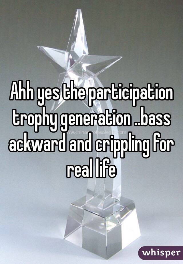 Ahh yes the participation trophy generation ..bass ackward and crippling for real life 