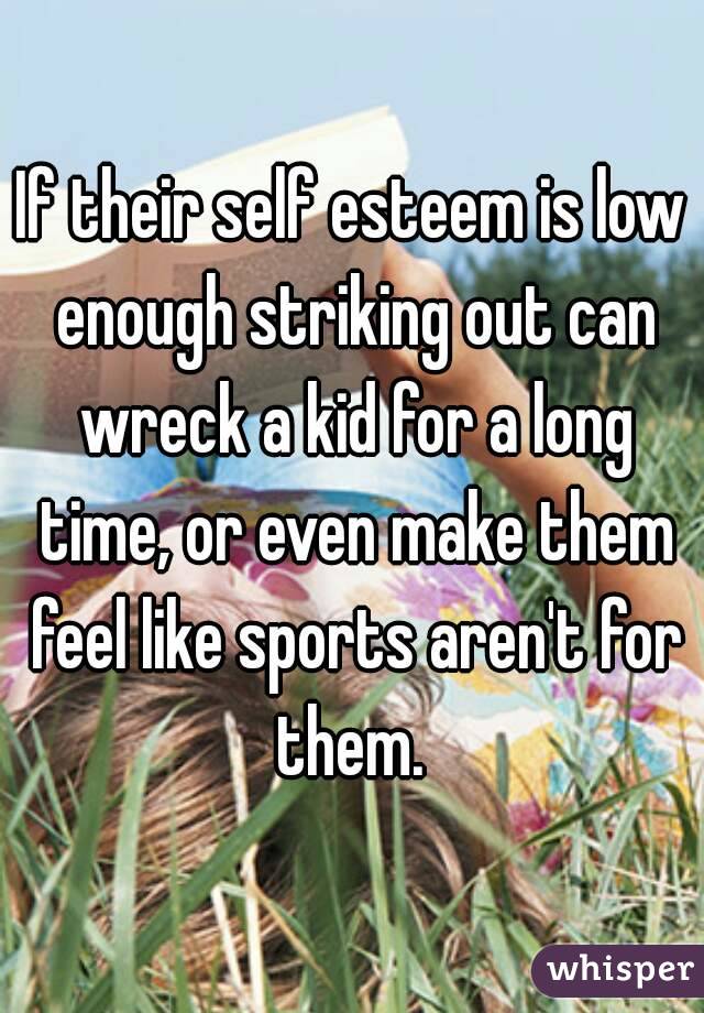 If their self esteem is low enough striking out can wreck a kid for a long time, or even make them feel like sports aren't for them. 