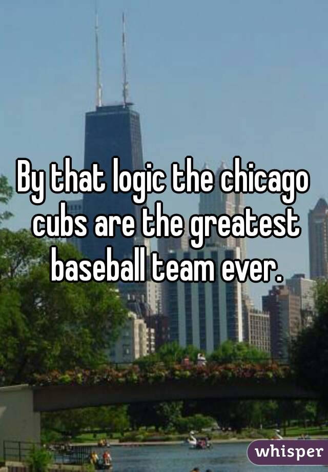 By that logic the chicago cubs are the greatest baseball team ever.