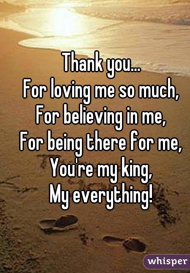 Thank you...
For loving me so much,
For believing in me,
For being there for me,
You're my king,
My everything!

